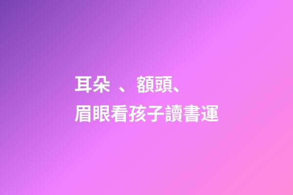 耳朵、額頭、眉眼看孩子讀書運